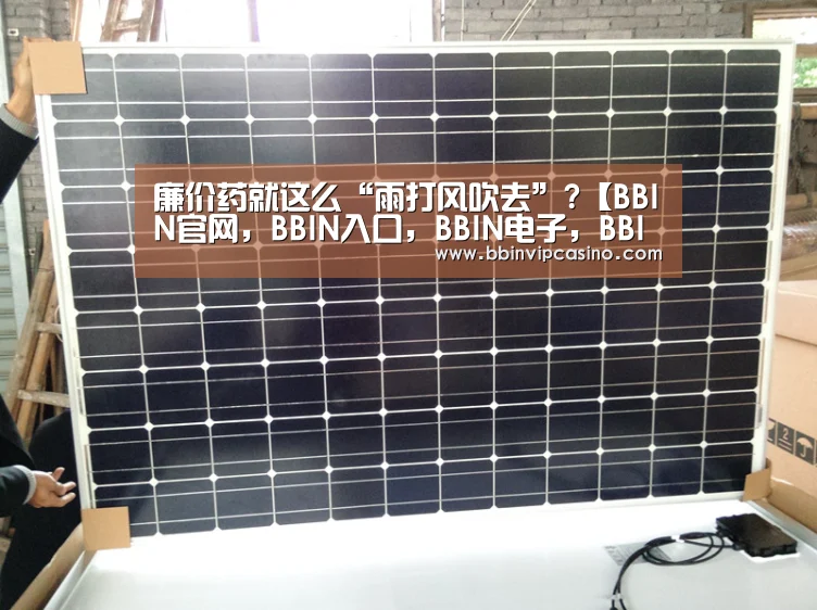 廉价药就这么“雨打风吹去”?【BBIN官网,BBIN入口,BBIN电子,BBIN百家乐】(图2) BBIN官网,BBIN入口,BBIN电子,BBIN百家乐