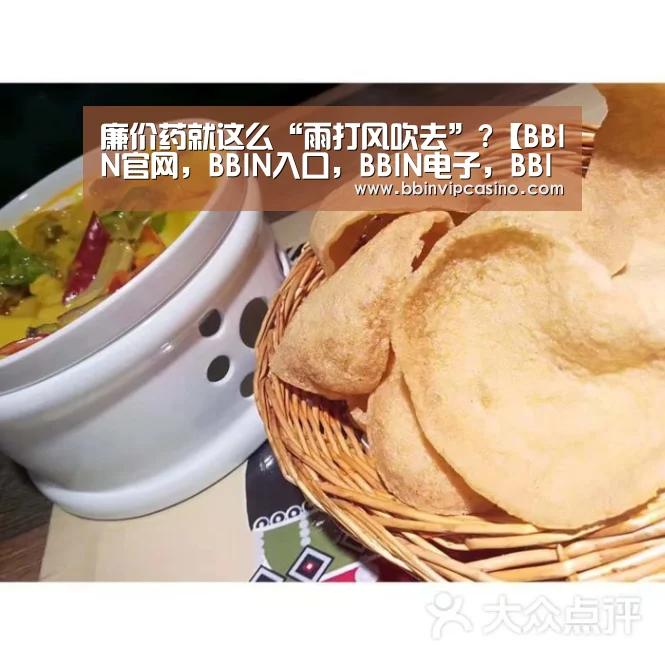 廉价药就这么“雨打风吹去”?【BBIN官网,BBIN入口,BBIN电子,BBIN百家乐】(图4) BBIN官网,BBIN入口,BBIN电子,BBIN百家乐