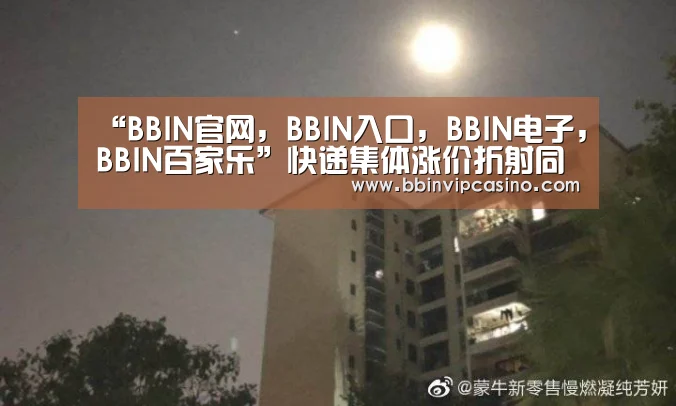 “BBIN官网,BBIN入口,BBIN电子,BBIN百家乐”快递集体涨价折射同质化竞争严重(图2) BBIN官网,BBIN入口,BBIN电子,BBIN百家乐