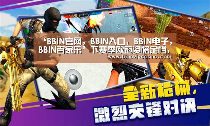 ‘BBIN官网,BBIN入口,BBIN电子,BBIN百家乐’下赛季欧冠资格定档,巴萨利物浦领衔,尤文皇马或提前相遇(图1) BBIN官网,BBIN入口,BBIN电子,BBIN百家乐