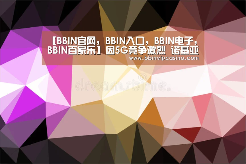 【BBIN官网,BBIN入口,BBIN电子,BBIN百家乐】因5G竞争激烈 诺基亚2019年Q1出现营业亏损(图1) BBIN官网,BBIN入口,BBIN电子,BBIN百家乐