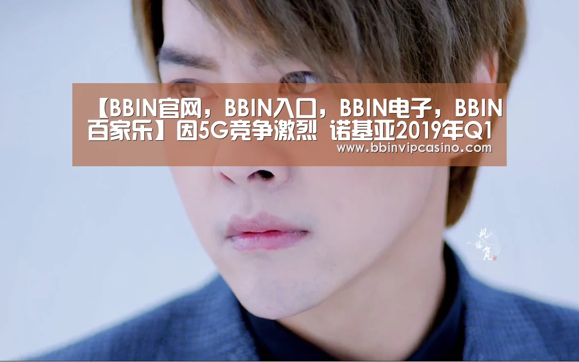 【BBIN官网,BBIN入口,BBIN电子,BBIN百家乐】因5G竞争激烈 诺基亚2019年Q1出现营业亏损(图2) BBIN官网,BBIN入口,BBIN电子,BBIN百家乐